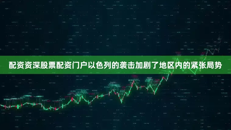 配资资深股票配资门户以色列的袭击加剧了地区内的紧张局势