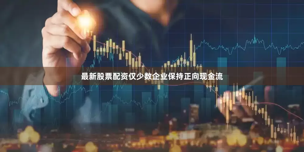 最新股票配资仅少数企业保持正向现金流