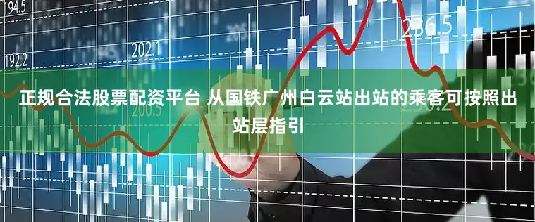 正规合法股票配资平台 从国铁广州白云站出站的乘客可按照出站层指引