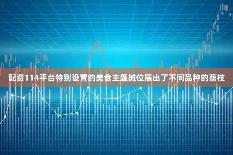 配资114平台特别设置的美食主题摊位展出了不同品种的荔枝