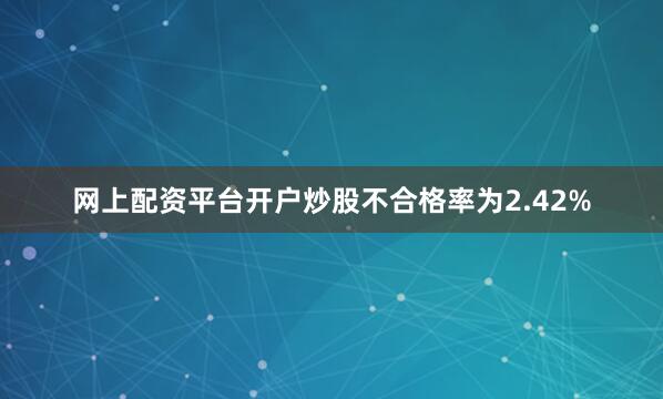 网上配资平台开户炒股不合格率为2.42%