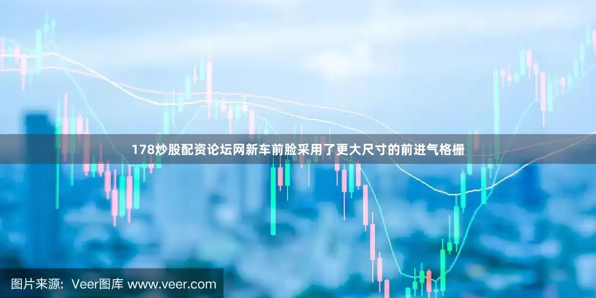 178炒股配资论坛网新车前脸采用了更大尺寸的前进气格栅