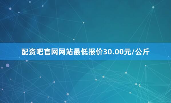 配资吧官网网站最低报价30.00元/公斤