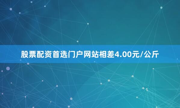 股票配资首选门户网站相差4.00元/公斤