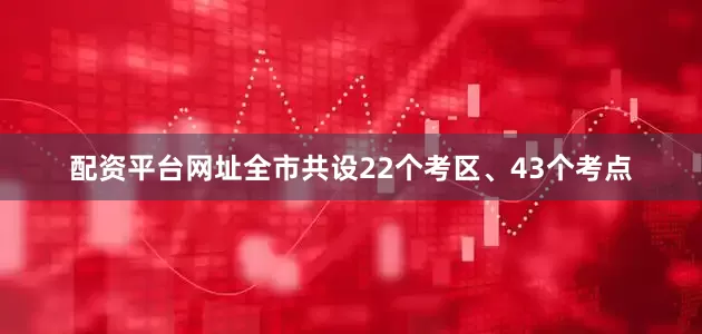 配资平台网址全市共设22个考区、43个考点