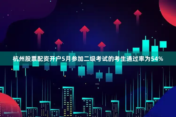 杭州股票配资开户5月参加二级考试的考生通过率为54%