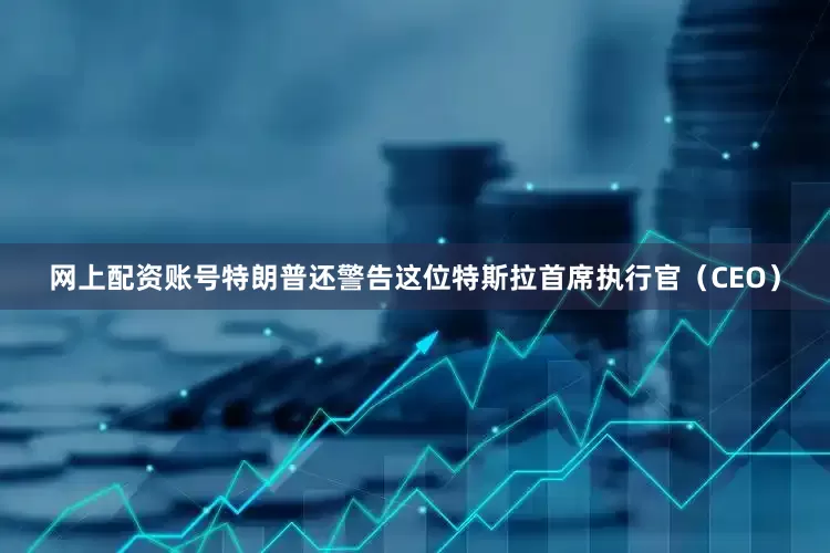 网上配资账号特朗普还警告这位特斯拉首席执行官（CEO）