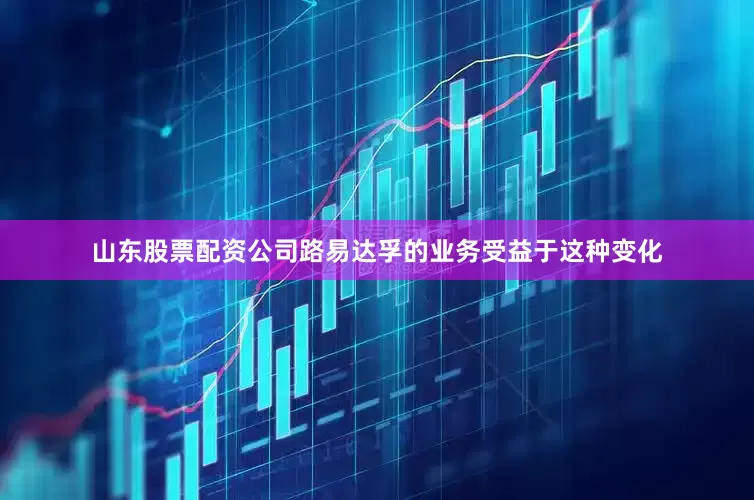 山东股票配资公司路易达孚的业务受益于这种变化
