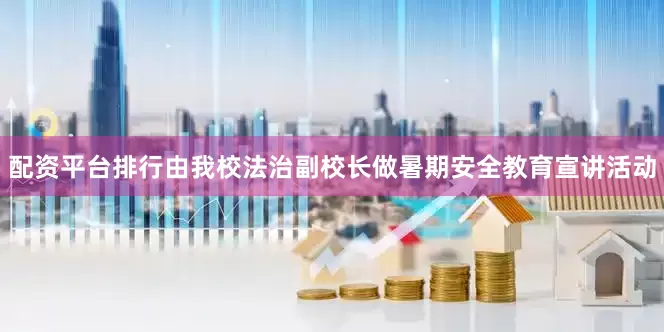 配资平台排行由我校法治副校长做暑期安全教育宣讲活动