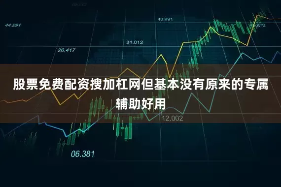 股票免费配资搜加杠网但基本没有原来的专属辅助好用