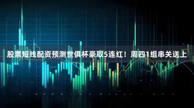 股票短线配资预测世俱杯豪取5连红！周四1组串关送上