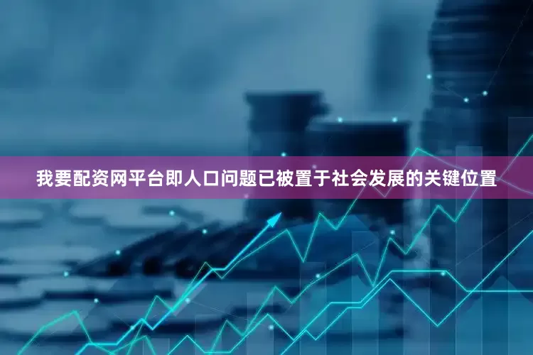 我要配资网平台即人口问题已被置于社会发展的关键位置