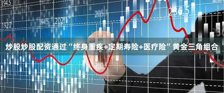 炒股炒股配资通过“终身重疾+定期寿险+医疗险”黄金三角组合