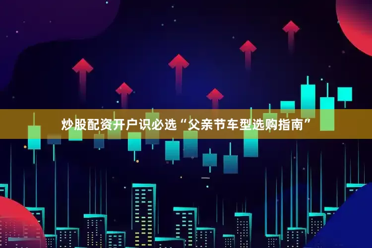 炒股配资开户识必选“父亲节车型选购指南”