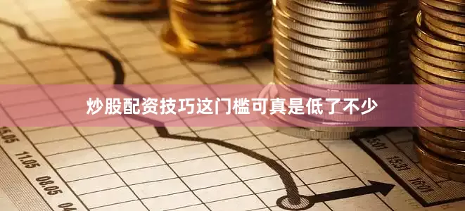 炒股配资技巧这门槛可真是低了不少