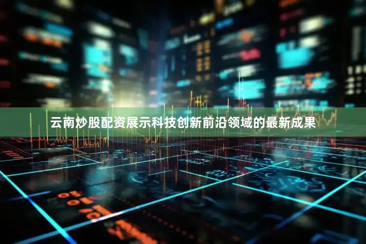 云南炒股配资展示科技创新前沿领域的最新成果