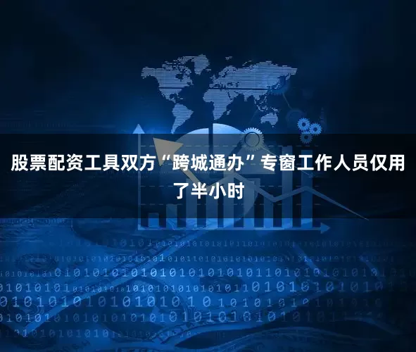 股票配资工具双方“跨城通办”专窗工作人员仅用了半小时