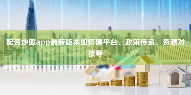 配资炒股app最新版本如搭建平台、政策传递、资源对接等