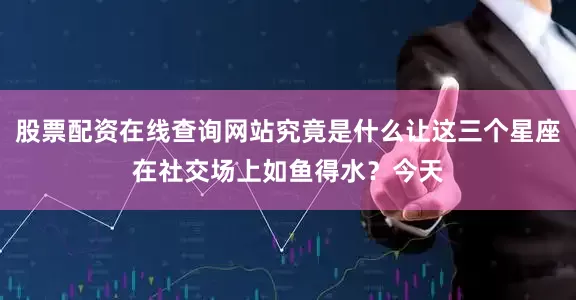 股票配资在线查询网站究竟是什么让这三个星座在社交场上如鱼得水？今天
