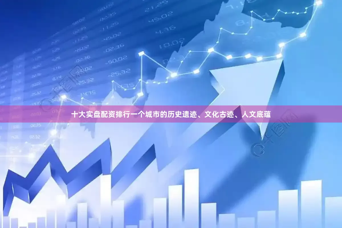 十大实盘配资排行一个城市的历史遗迹、文化古迹、人文底蕴