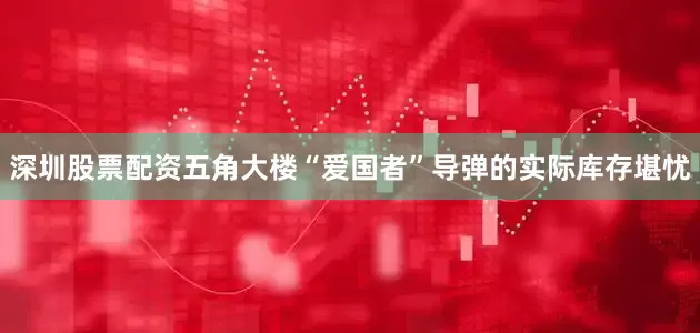 深圳股票配资五角大楼“爱国者”导弹的实际库存堪忧