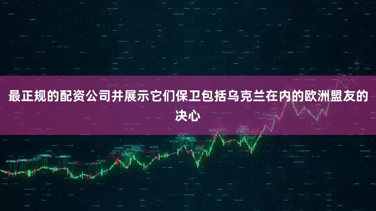 最正规的配资公司并展示它们保卫包括乌克兰在内的欧洲盟友的决心