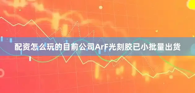 配资怎么玩的目前公司ArF光刻胶已小批量出货