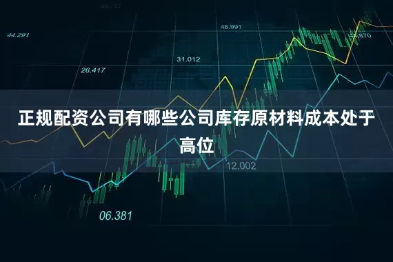 正规配资公司有哪些公司库存原材料成本处于高位