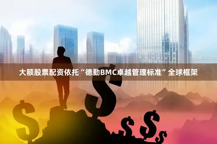 大额股票配资依托“德勤BMC卓越管理标准”全球框架