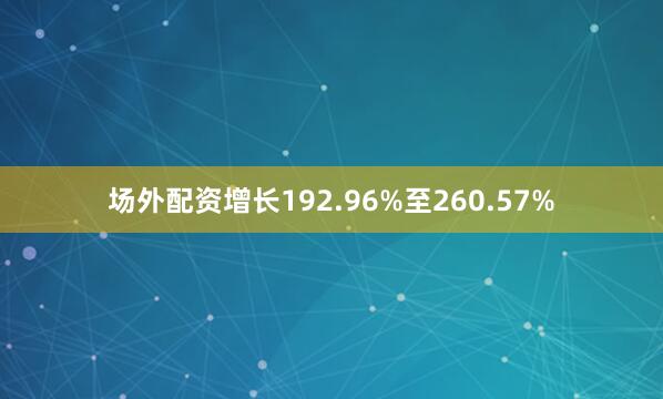 场外配资增长192.96%至260.57%