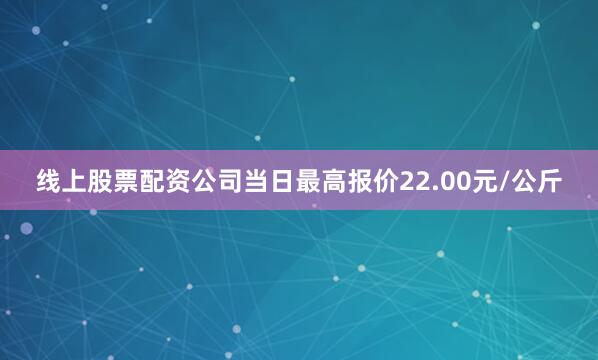 线上股票配资公司当日最高报价22.00元/公斤