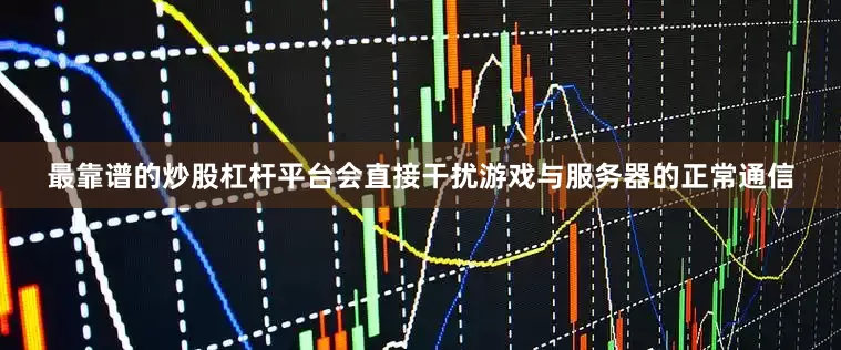 最靠谱的炒股杠杆平台会直接干扰游戏与服务器的正常通信