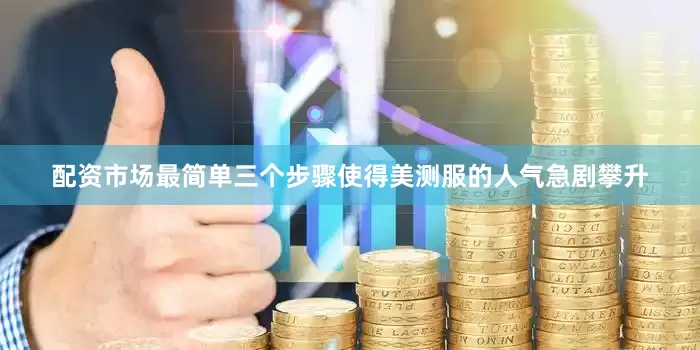 配资市场最简单三个步骤使得美测服的人气急剧攀升