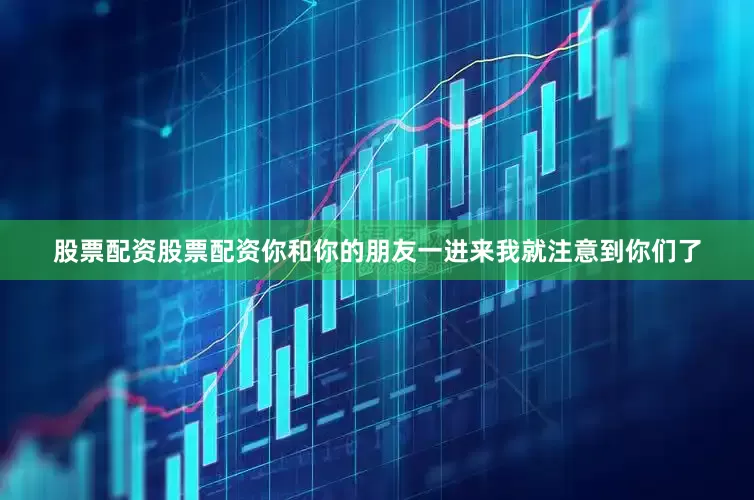 股票配资股票配资你和你的朋友一进来我就注意到你们了
