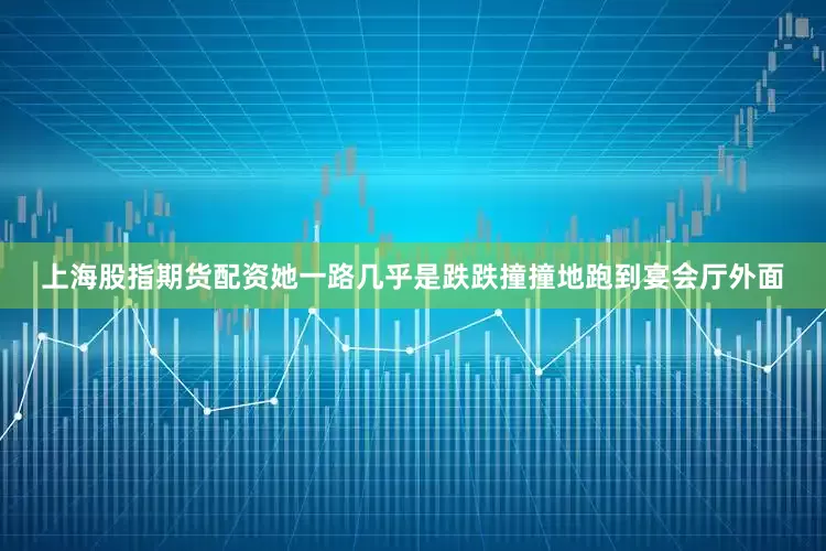 上海股指期货配资她一路几乎是跌跌撞撞地跑到宴会厅外面
