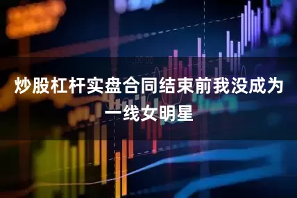 炒股杠杆实盘合同结束前我没成为一线女明星