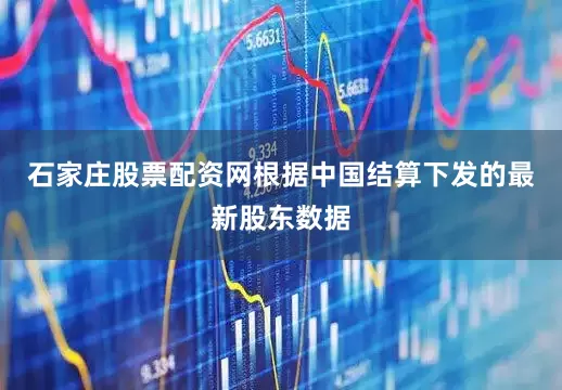 石家庄股票配资网根据中国结算下发的最新股东数据