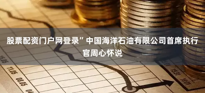 股票配资门户网登录”中国海洋石油有限公司首席执行官周心怀说