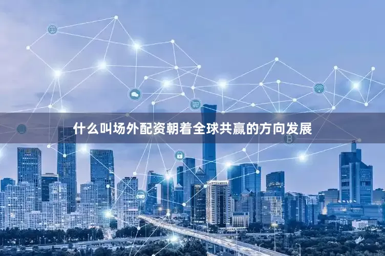 什么叫场外配资朝着全球共赢的方向发展