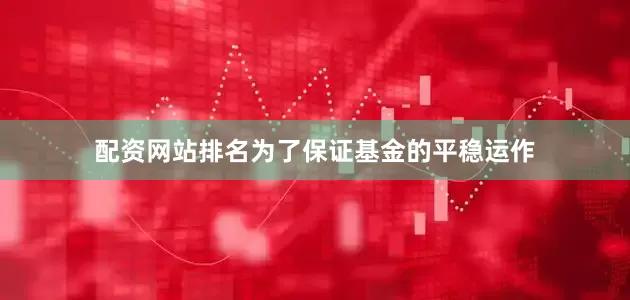 配资网站排名为了保证基金的平稳运作