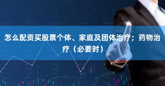 怎么配资买股票个体、家庭及团体治疗；药物治疗（必要时）