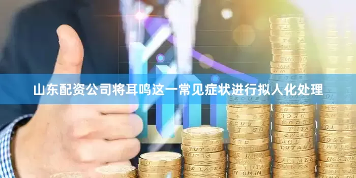 山东配资公司将耳鸣这一常见症状进行拟人化处理