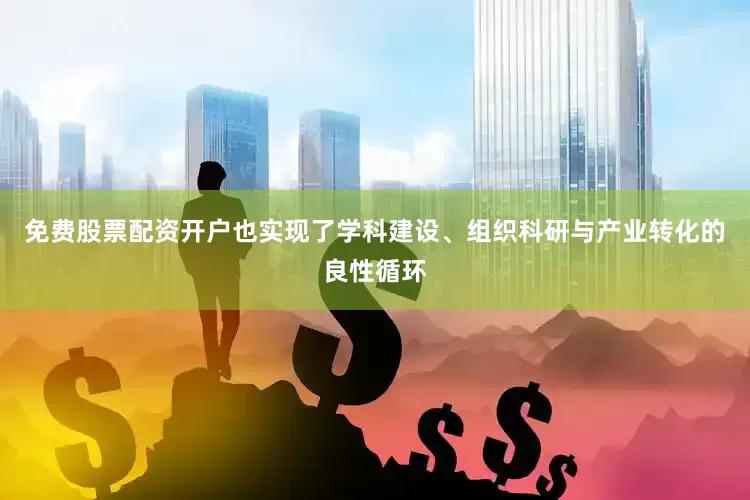 免费股票配资开户也实现了学科建设、组织科研与产业转化的良性循环