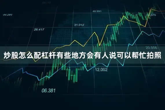 炒股怎么配杠杆有些地方会有人说可以帮忙拍照