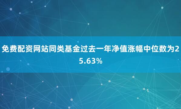 免费配资网站同类基金过去一年净值涨幅中位数为25.63%