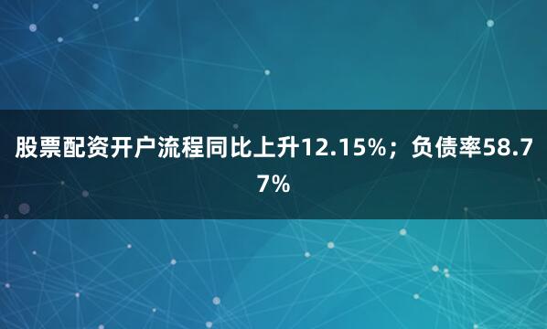 股票配资开户流程同比上升12.15%；负债率58.77%