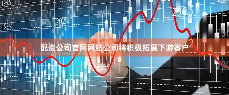 配资公司官网网站公司将积极拓展下游客户