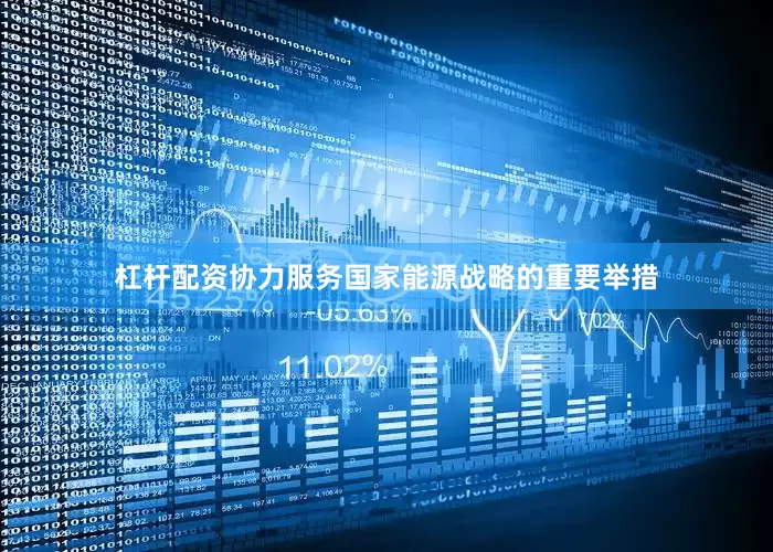 杠杆配资协力服务国家能源战略的重要举措