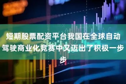 短期股票配资平台我国在全球自动驾驶商业化竞赛中又迈出了积极一步
