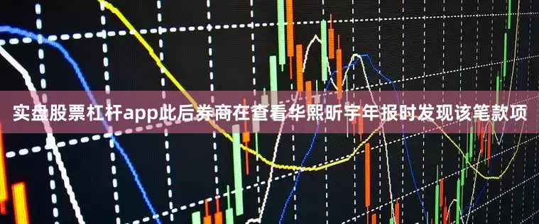 实盘股票杠杆app此后券商在查看华熙昕宇年报时发现该笔款项
